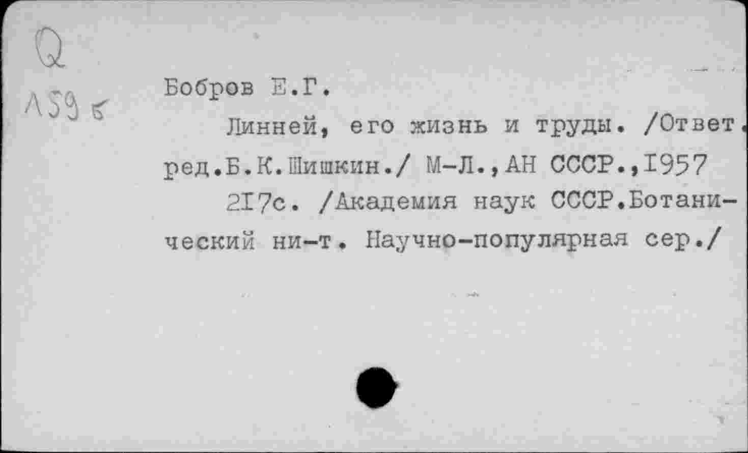 ﻿а
Бобров Е.Г.
Линней, его жизнь и труды. /Ответ ред.Б.К.Шишкин./ М-Л.,АН СССР.,1957 217с. /Академия наук СССР.Ботанический ни-т. Научно-популярная сер./